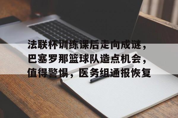 ayx体育赛事直播法联杯训练课后走向成谜,巴塞罗那篮球队造点机会,值得警惕,医务组通报恢复的简单介绍
