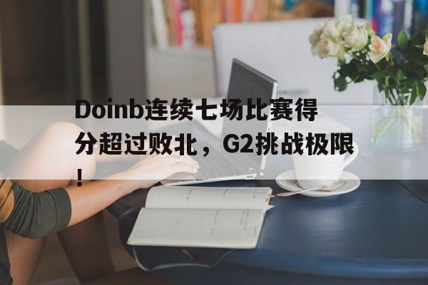 爱游戏app下载官网包含Doinb连续七场比赛得分超过败北，G2挑战极限！的词条