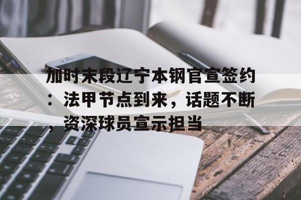 爱游戏AYX体育平台关于加时末段辽宁本钢官宣签约：法甲节点到来，话题不断，资深球员宣示担当的信息
